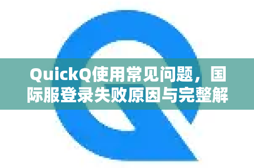 QuickQ使用常见问题，国际服登录失败原因与完整解决方案