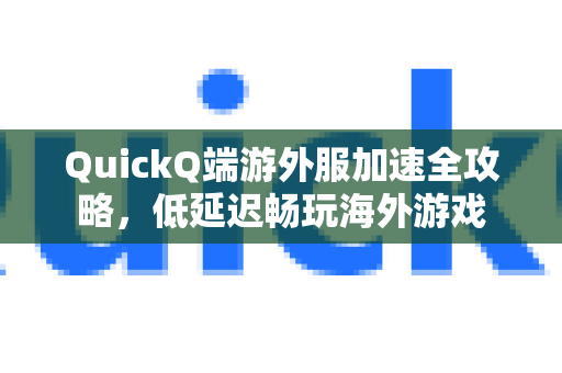 QuickQ端游外服加速全攻略，低延迟畅玩海外游戏