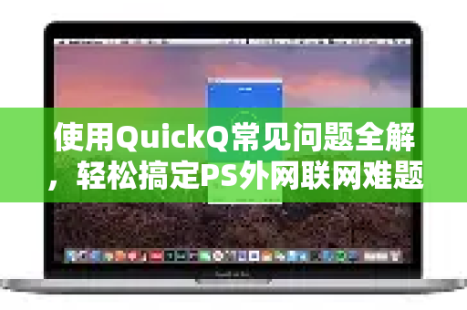 使用QuickQ常见问题全解，轻松搞定PS外网联网难题