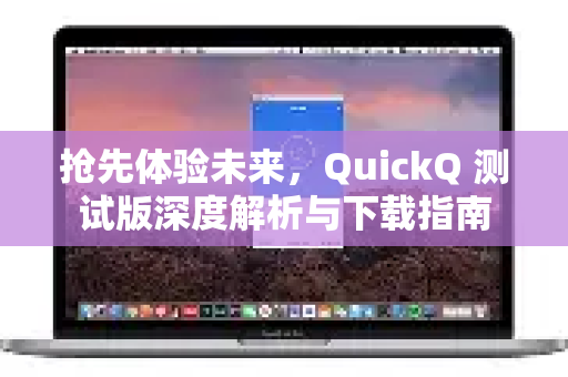 抢先体验未来，QuickQ 测试版深度解析与下载指南