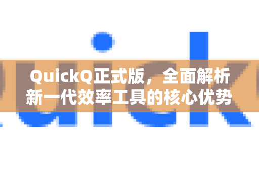 QuickQ正式版，全面解析新一代效率工具的核心优势与应用场景