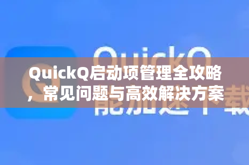 QuickQ启动项管理全攻略，常见问题与高效解决方案