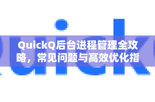 QuickQ后台进程管理全攻略，常见问题与高效优化指南-第1张图片-QuickQ下载 | Windows/macOS/iOS/Android全平台使用