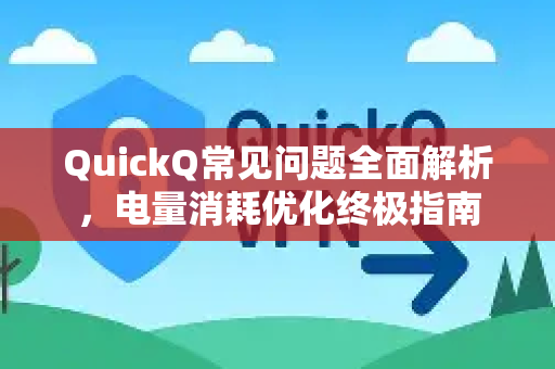 QuickQ常见问题全面解析，电量消耗优化终极指南