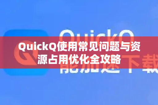 QuickQ使用常见问题与资源占用优化全攻略