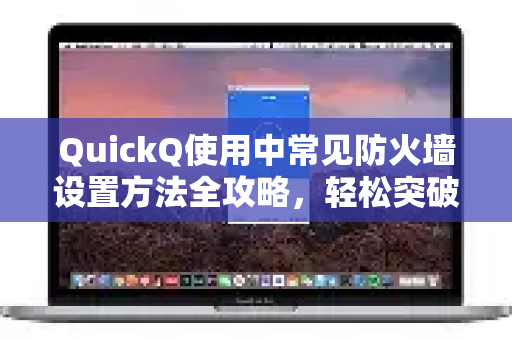 QuickQ使用中常见防火墙设置方法全攻略，轻松突破网络限制