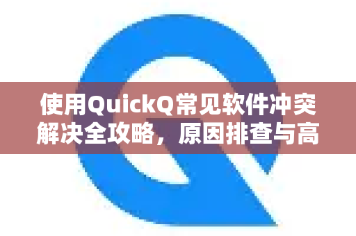 使用QuickQ常见软件冲突解决全攻略，原因排查与高效修复指南