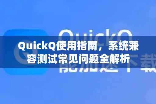 QuickQ使用指南，系统兼容测试常见问题全解析