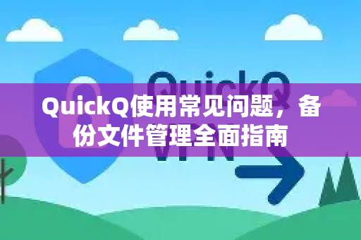 QuickQ使用常见问题，备份文件管理全面指南