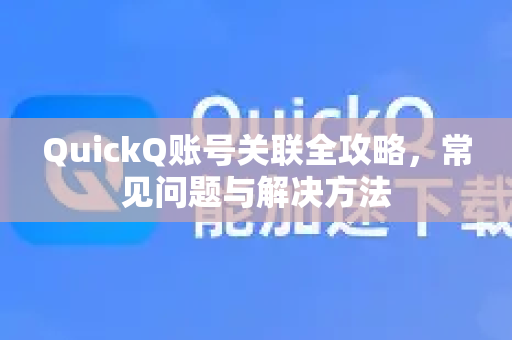 QuickQ账号关联全攻略，常见问题与解决方法