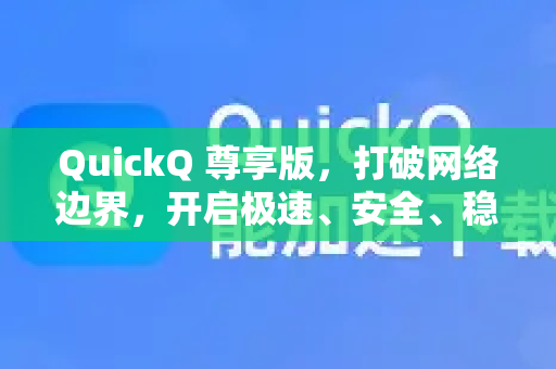 QuickQ 尊享版，打破网络边界，开启极速、安全、稳定的数字生活新纪元