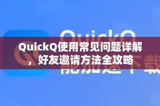 QuickQ使用常见问题详解，好友邀请方法全攻略