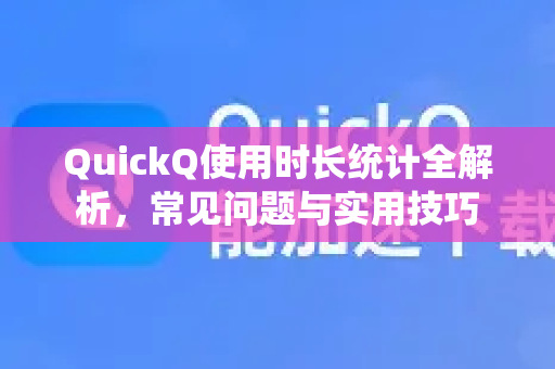 QuickQ使用时长统计全解析，常见问题与实用技巧