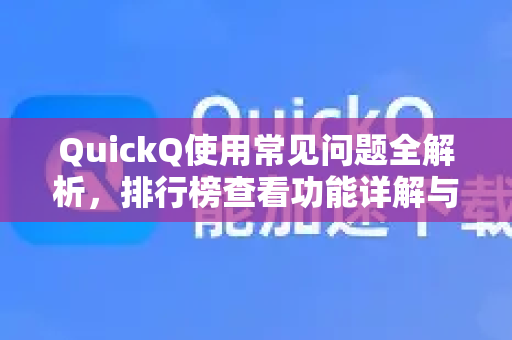 QuickQ使用常见问题全解析，排行榜查看功能详解与高效技巧