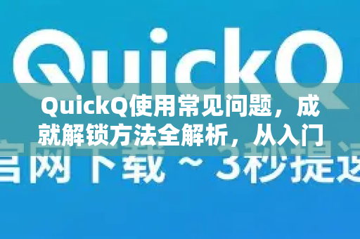 QuickQ使用常见问题，成就解锁方法全解析，从入门到精通