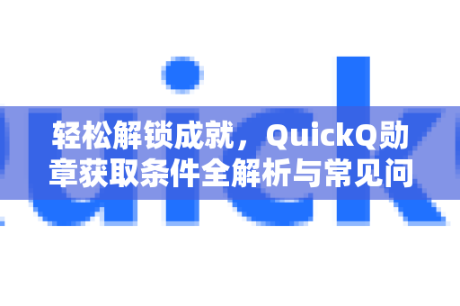 轻松解锁成就，QuickQ勋章获取条件全解析与常见问题指南