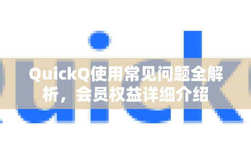 QuickQ使用常见问题全解析，会员权益详细介绍