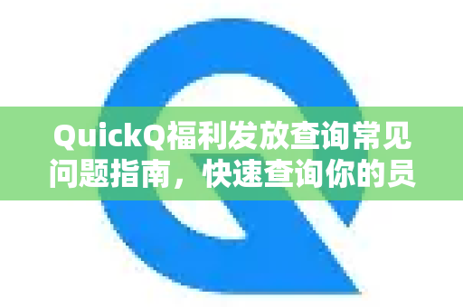 QuickQ福利发放查询常见问题指南，快速查询你的员工福利