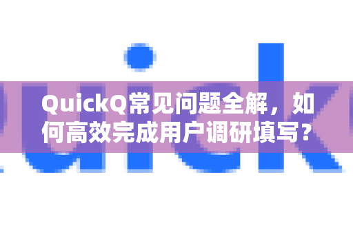 QuickQ常见问题全解，如何高效完成用户调研填写？