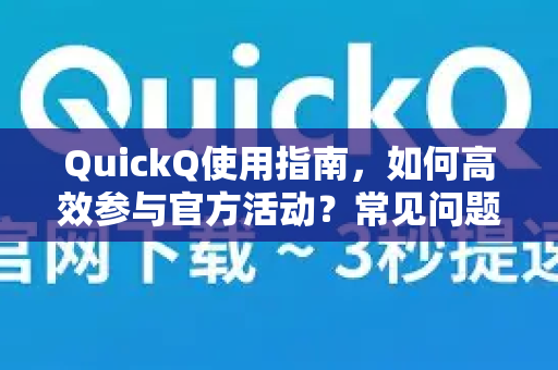 QuickQ使用指南，如何高效参与官方活动？常见问题与解答