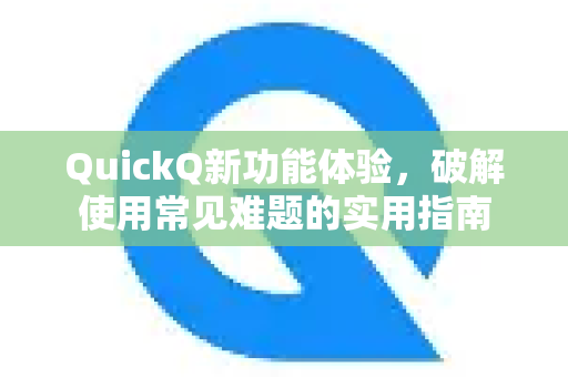 QuickQ新功能体验，破解使用常见难题的实用指南