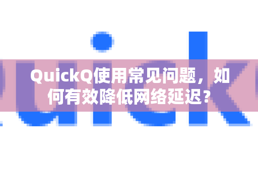 QuickQ使用常见问题，如何有效降低网络延迟？