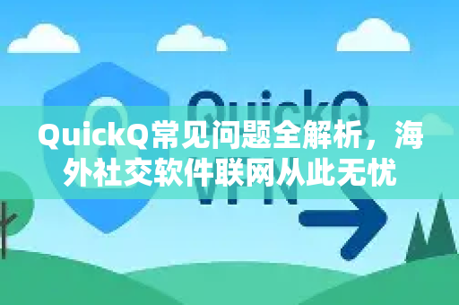 QuickQ常见问题全解析，海外社交软件联网从此无忧
