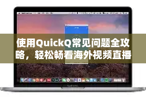 使用QuickQ常见问题全攻略，轻松畅看海外视频直播