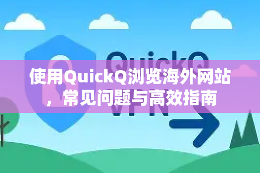 使用QuickQ浏览海外网站，常见问题与高效指南