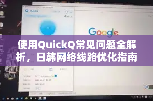 使用QuickQ常见问题全解析，日韩网络线路优化指南
