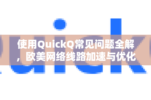 使用QuickQ常见问题全解，欧美网络线路加速与优化指南