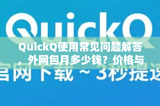 QuickQ使用常见问题解答，外网包月多少钱？价格与服务全解析