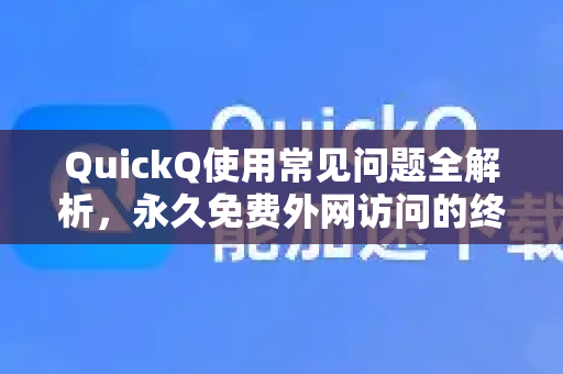 QuickQ使用常见问题全解析，永久免费外网访问的终极指南