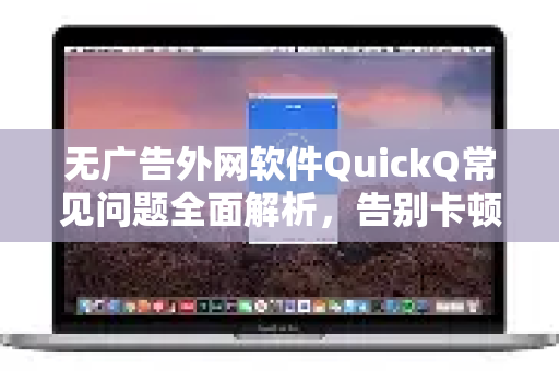 无广告外网软件QuickQ常见问题全面解析，告别卡顿与弹窗
