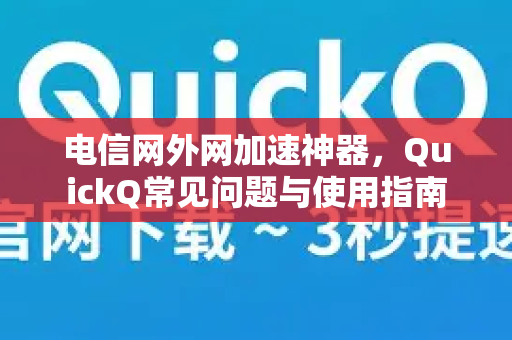 电信网外网加速神器，QuickQ常见问题与使用指南