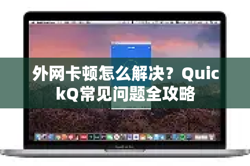 外网卡顿怎么解决？QuickQ常见问题全攻略