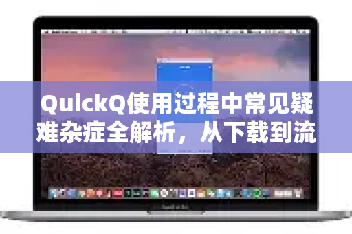QuickQ使用过程中常见疑难杂症全解析，从下载到流畅运行一篇搞定