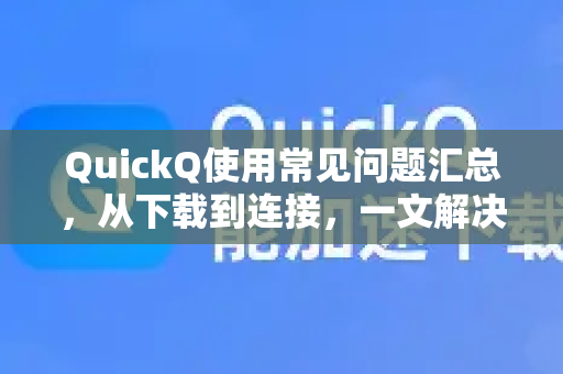 QuickQ使用常见问题汇总，从下载到连接，一文解决所有疑惑