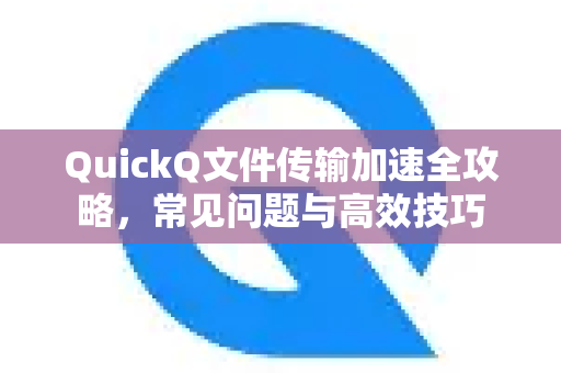 QuickQ文件传输加速全攻略，常见问题与高效技巧