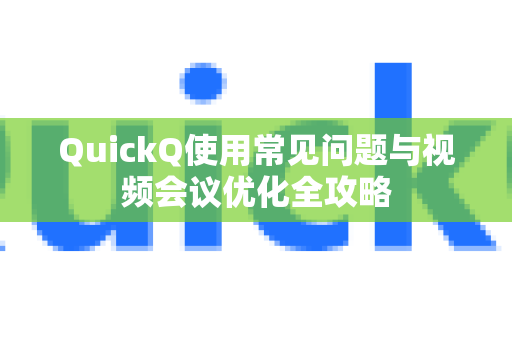 QuickQ使用常见问题与视频会议优化全攻略