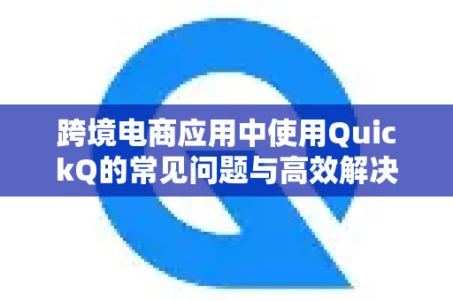跨境电商应用中使用QuickQ的常见问题与高效解决方案