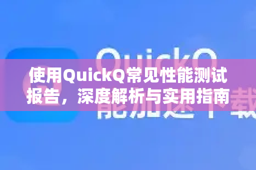 使用QuickQ常见性能测试报告，深度解析与实用指南