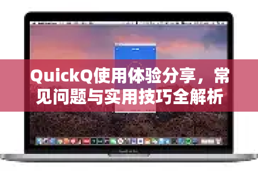 QuickQ使用体验分享，常见问题与实用技巧全解析