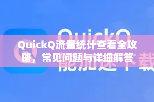 QuickQ流量统计查看全攻略，常见问题与详细解答