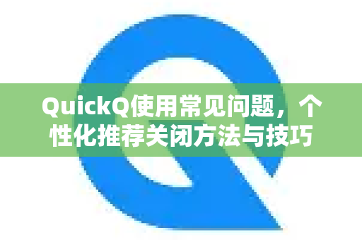QuickQ使用常见问题，个性化推荐关闭方法与技巧