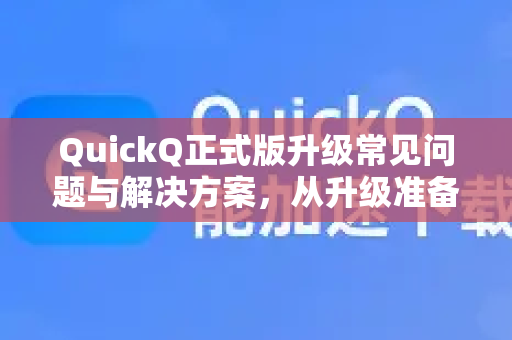 QuickQ正式版升级常见问题与解决方案，从升级准备到完美使用