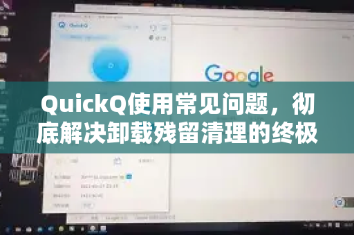 QuickQ使用常见问题，彻底解决卸载残留清理的终极指南