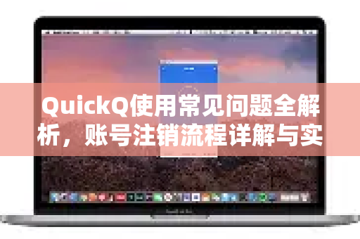 QuickQ使用常见问题全解析，账号注销流程详解与实用指南