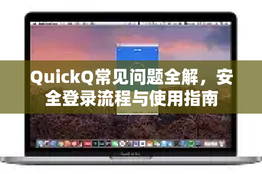 QuickQ常见问题全解，安全登录流程与使用指南