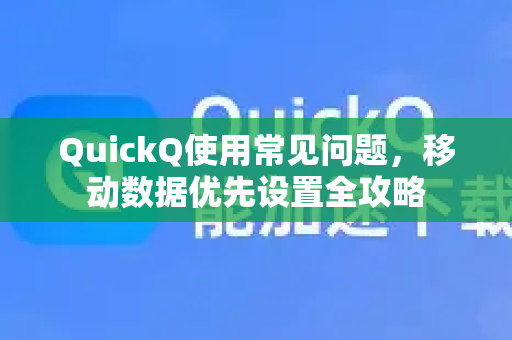 QuickQ使用常见问题，移动数据优先设置全攻略